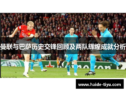 曼联与巴萨历史交锋回顾及两队辉煌成就分析
